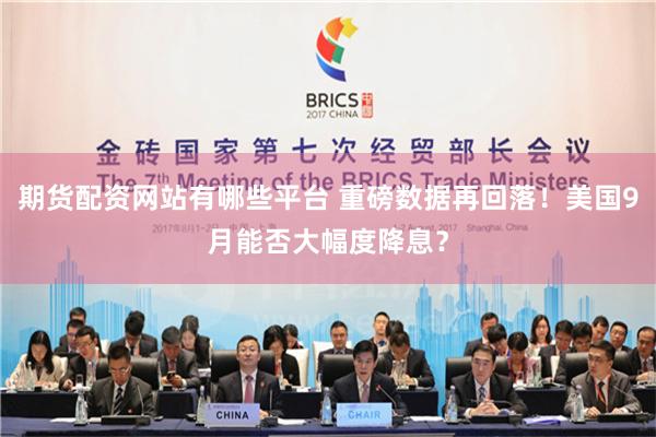 期货配资网站有哪些平台 重磅数据再回落！美国9月能否大幅度降息？