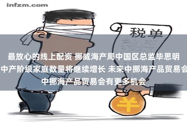 最放心的线上配资 挪威海产局中国区总监毕思明答21：中国中产阶级家庭数量将继续增长 未来中挪海产品贸易会有更多机会