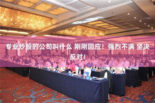 专业炒股的公司叫什么 刚刚回应！强烈不满 坚决反对！