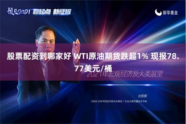 股票配资到哪家好 WTI原油期货跌超1% 现报78.77美元/桶