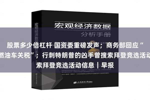股票多少倍杠杆 国资委重磅发声；商务部回应“提高大排量燃油车关税”；行刺特朗普的凶手曾搜索拜登竞选活动信息｜早报