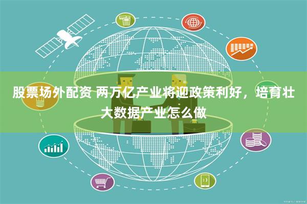 股票场外配资 两万亿产业将迎政策利好，培育壮大数据产业怎么做