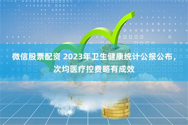 微信股票配资 2023年卫生健康统计公报公布，次均医疗控费略有成效