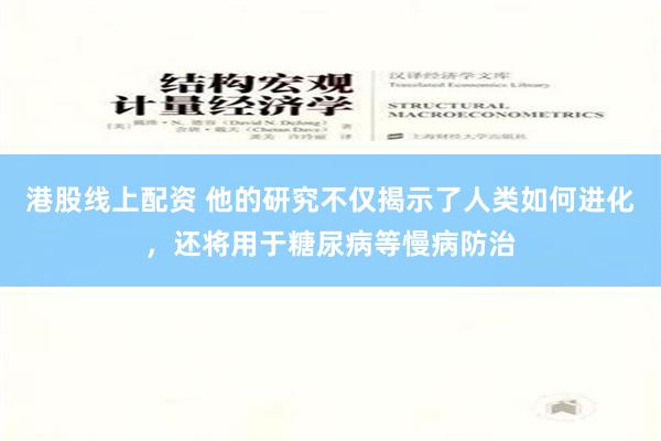 港股线上配资 他的研究不仅揭示了人类如何进化，还将用于糖尿病等慢病防治