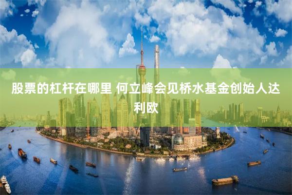 股票的杠杆在哪里 何立峰会见桥水基金创始人达利欧