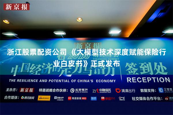浙江股票配资公司 《大模型技术深度赋能保险行业白皮书》正式发布