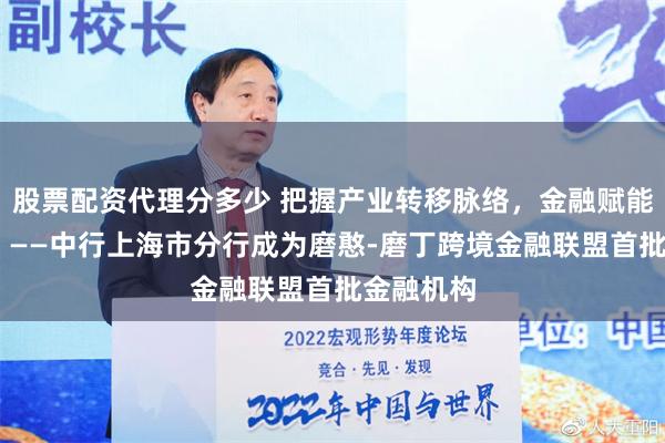 股票配资代理分多少 把握产业转移脉络，金融赋能招商引资 ——中行上海市分行成为磨憨-磨丁跨境金融联盟首批金融机构