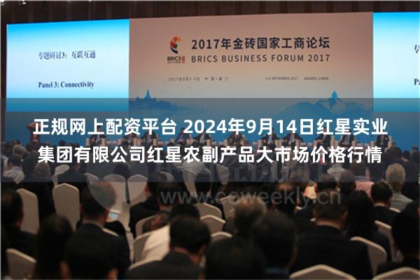 正规网上配资平台 2024年9月14日红星实业集团有限公司红星农副产品大市场价格行情