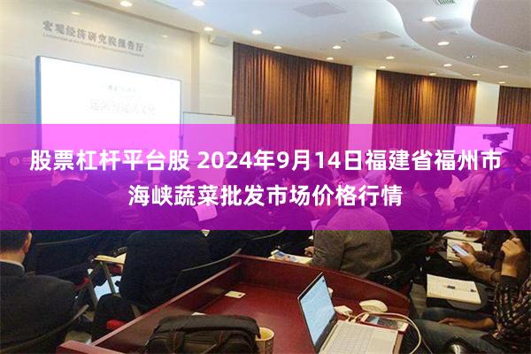 股票杠杆平台股 2024年9月14日福建省福州市海峡蔬菜批发市场价格行情