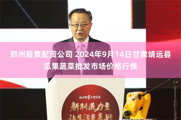 郑州股票配资公司 2024年9月14日甘肃靖远县瓜果蔬菜批发市场价格行情