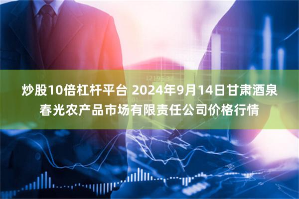 炒股10倍杠杆平台 2024年9月14日甘肃酒泉春光农产品市场有限责任公司价格行情