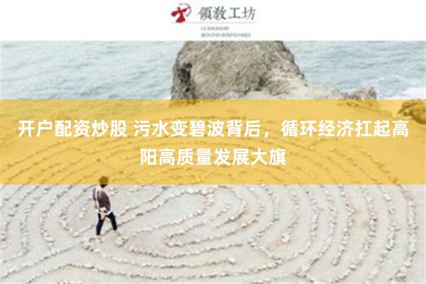 开户配资炒股 污水变碧波背后，循环经济扛起高阳高质量发展大旗