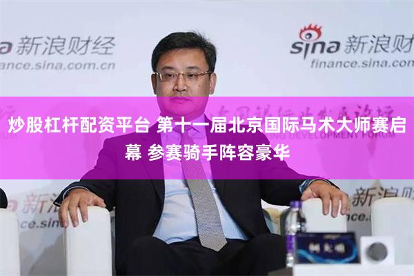 炒股杠杆配资平台 第十一届北京国际马术大师赛启幕 参赛骑手阵容豪华