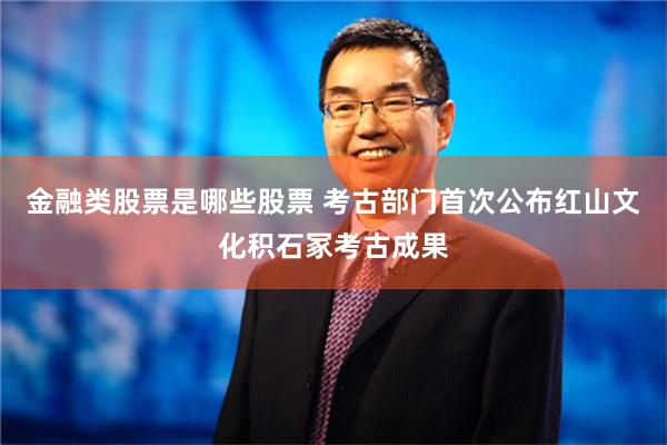 金融类股票是哪些股票 考古部门首次公布红山文化积石冢考古成果
