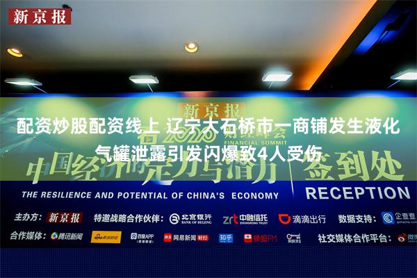 配资炒股配资线上 辽宁大石桥市一商铺发生液化气罐泄露引发闪爆致4人受伤