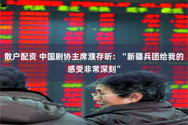 散户配资 中国剧协主席濮存昕：“新疆兵团给我的感受非常深刻”