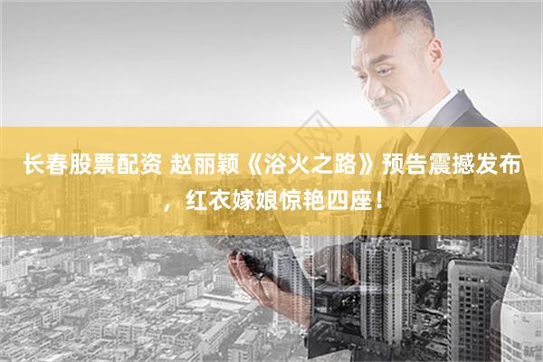 长春股票配资 赵丽颖《浴火之路》预告震撼发布，红衣嫁娘惊艳四座！