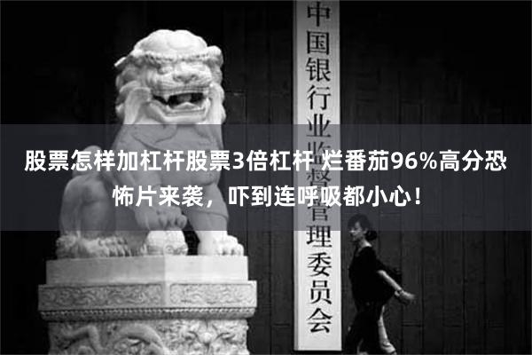 股票怎样加杠杆股票3倍杠杆 烂番茄96%高分恐怖片来袭，吓到连呼吸都小心！