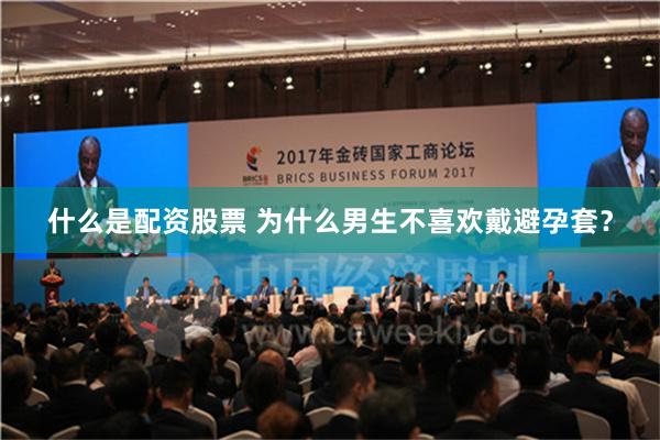 什么是配资股票 为什么男生不喜欢戴避孕套？