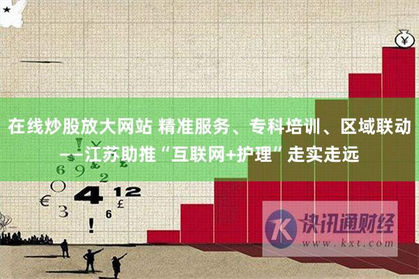 在线炒股放大网站 精准服务、专科培训、区域联动——江苏助推“互联网+护理”走实走远