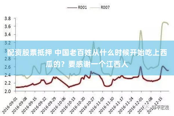 配资股票抵押 中国老百姓从什么时候开始吃上西瓜的？要感谢一个江西人