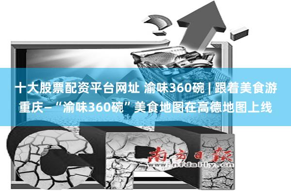 十大股票配资平台网址 渝味360碗 | 跟着美食游重庆—“渝味360碗”美食地图在高德地图上线