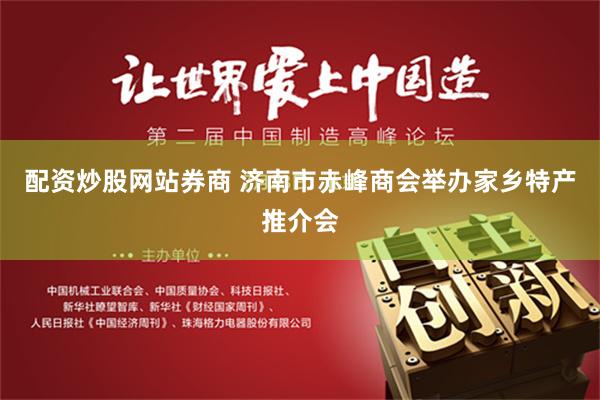 配资炒股网站券商 济南市赤峰商会举办家乡特产推介会
