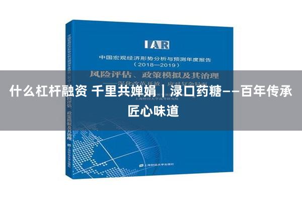 什么杠杆融资 千里共婵娟｜渌口药糖——百年传承 匠心味道