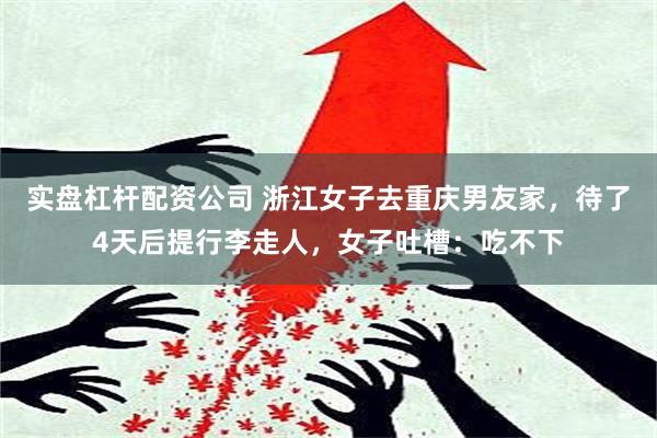 实盘杠杆配资公司 浙江女子去重庆男友家，待了4天后提行李走人，女子吐槽：吃不下