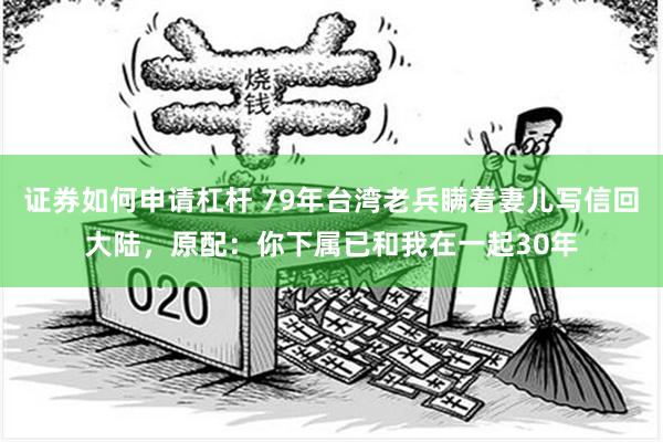 证券如何申请杠杆 79年台湾老兵瞒着妻儿写信回大陆，原配：你下属已和我在一起30年