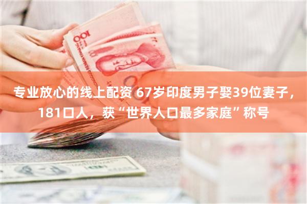 专业放心的线上配资 67岁印度男子娶39位妻子，181口人，获“世界人口最多家庭”称号