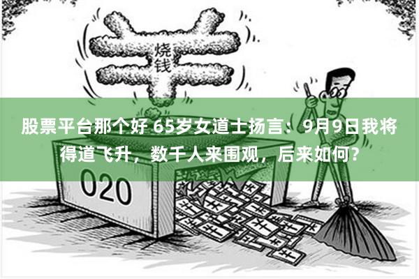 股票平台那个好 65岁女道士扬言：9月9日我将得道飞升，数千人来围观，后来如何？