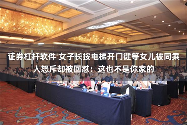 证券杠杆软件 女子长按电梯开门键等女儿被同乘人怒斥却被回怼：这也不是你家的
