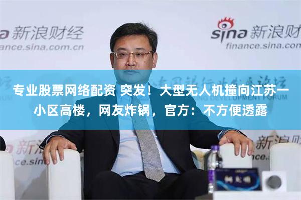 专业股票网络配资 突发！大型无人机撞向江苏一小区高楼，网友炸锅，官方：不方便透露