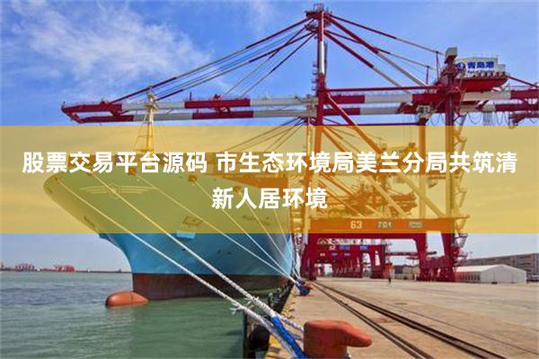 股票交易平台源码 市生态环境局美兰分局共筑清新人居环境