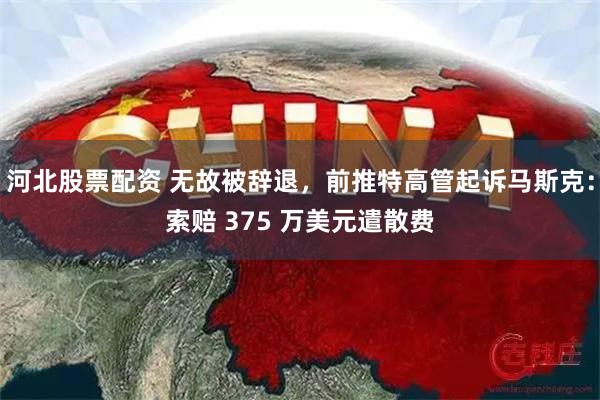 河北股票配资 无故被辞退，前推特高管起诉马斯克：索赔 375 万美元遣散费