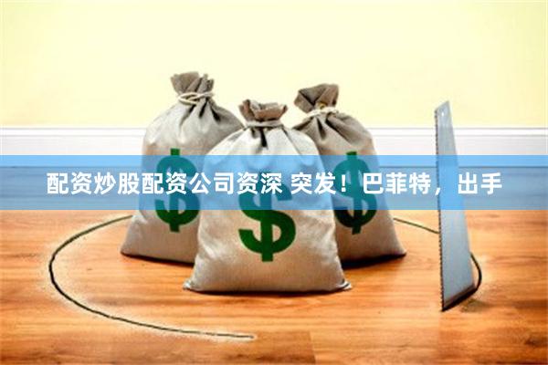 配资炒股配资公司资深 突发！巴菲特，出手