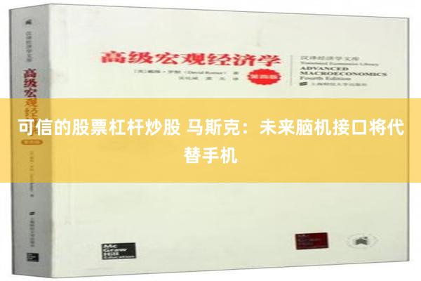 可信的股票杠杆炒股 马斯克：未来脑机接口将代替手机