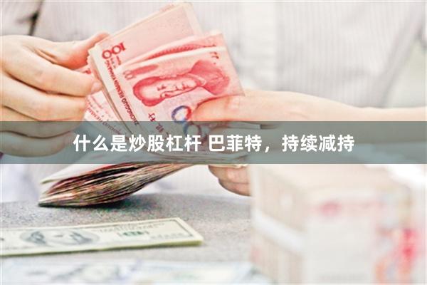 什么是炒股杠杆 巴菲特，持续减持