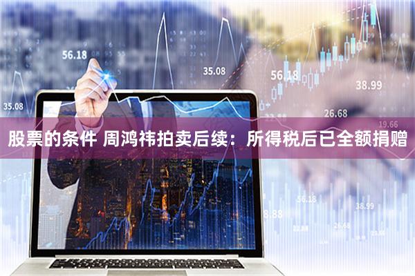 股票的条件 周鸿祎拍卖后续：所得税后已全额捐赠
