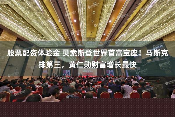 股票配资体验金 贝索斯登世界首富宝座！马斯克排第三，黄仁勋财富增长最快