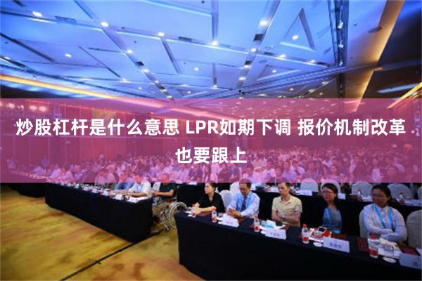 炒股杠杆是什么意思 LPR如期下调 报价机制改革也要跟上