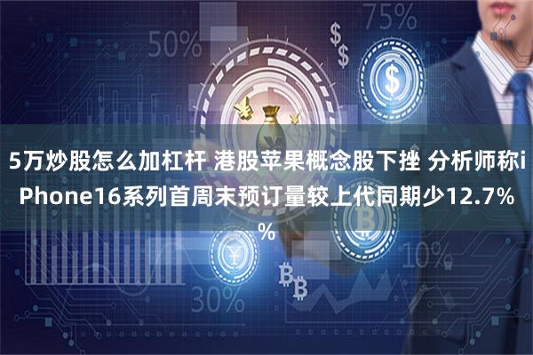 5万炒股怎么加杠杆 港股苹果概念股下挫 分析师称iPhone16系列首周末预订量较上代同期少12.7%