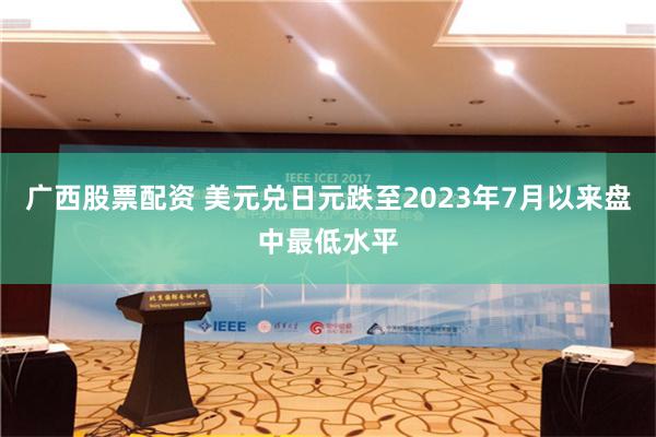 广西股票配资 美元兑日元跌至2023年7月以来盘中最低水平