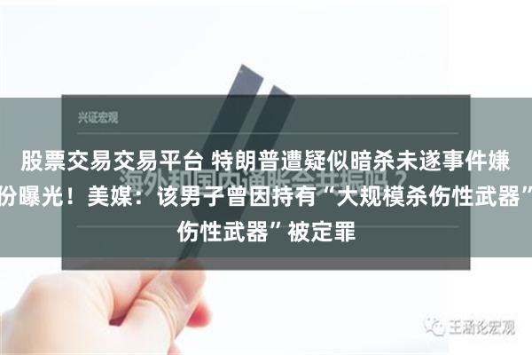 股票交易交易平台 特朗普遭疑似暗杀未遂事件嫌疑人身份曝光！美媒：该男子曾因持有“大规模杀伤性武器”被定罪
