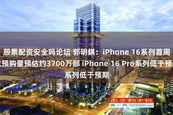 股票配资安全吗论坛 郭明錤：iPhone 16系列首周末预购量预估约3700万部 iPhone 16 Pro系列低于预期
