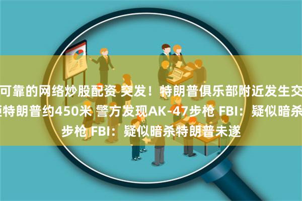 可靠的网络炒股配资 突发！特朗普俱乐部附近发生交火 嫌疑人距特朗普约450米 警方发现AK-47步枪 FBI：疑似暗杀特朗普未遂