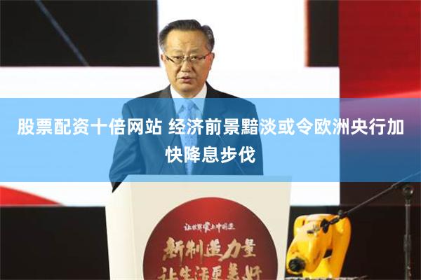 股票配资十倍网站 经济前景黯淡或令欧洲央行加快降息步伐
