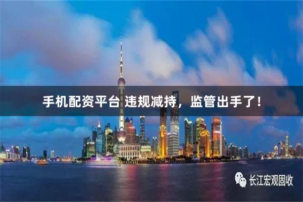 手机配资平台 违规减持，监管出手了！