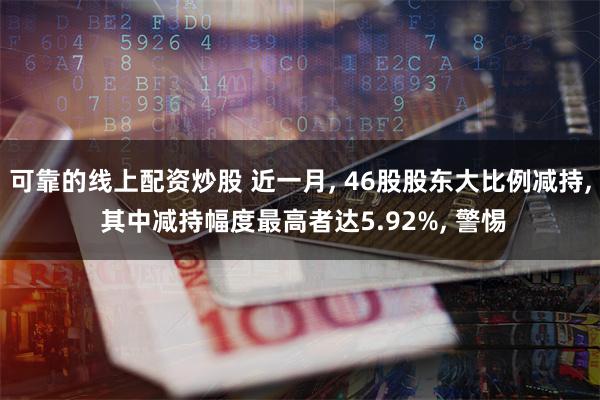 可靠的线上配资炒股 近一月, 46股股东大比例减持, 其中减持幅度最高者达5.92%, 警惕